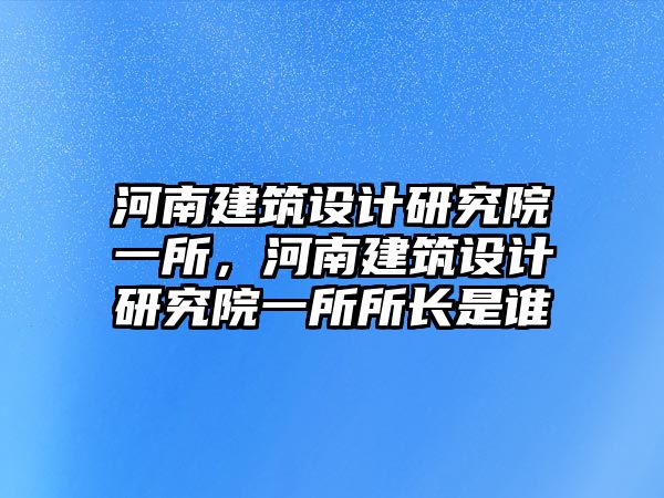 河南建筑設計研究院一所，河南建筑設計研究院一所所長是誰