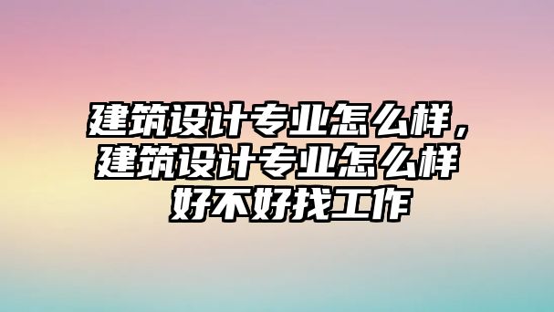 建筑設計專業怎么樣，建筑設計專業怎么樣 好不好找工作