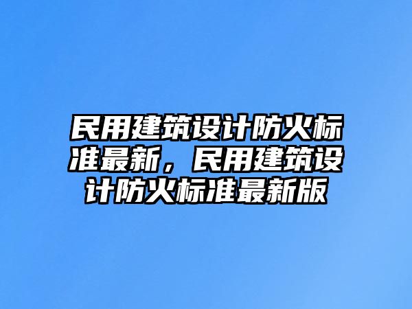 民用建筑設(shè)計(jì)防火標(biāo)準(zhǔn)最新，民用建筑設(shè)計(jì)防火標(biāo)準(zhǔn)最新版