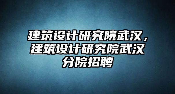 建筑設計研究院武漢，建筑設計研究院武漢分院招聘