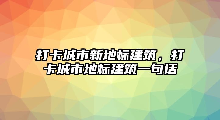 打卡城市新地標建筑，打卡城市地標建筑一句話