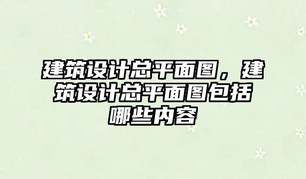 建筑設計總平面圖，建筑設計總平面圖包括哪些內容