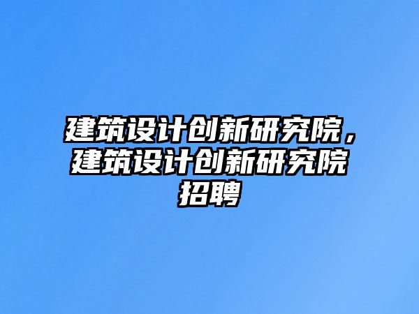 建筑設計創新研究院，建筑設計創新研究院招聘