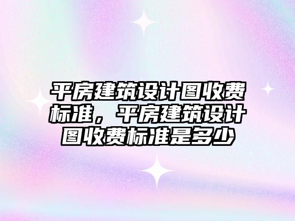 平房建筑設計圖收費標準，平房建筑設計圖收費標準是多少