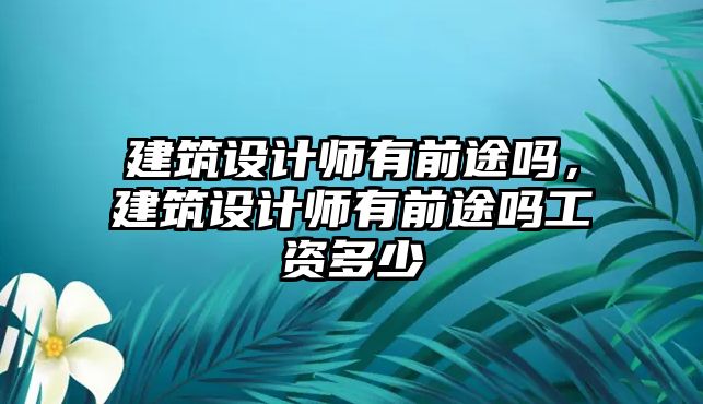 建筑設計師有前途嗎，建筑設計師有前途嗎工資多少