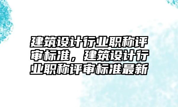 建筑設計行業職稱評審標準，建筑設計行業職稱評審標準最新