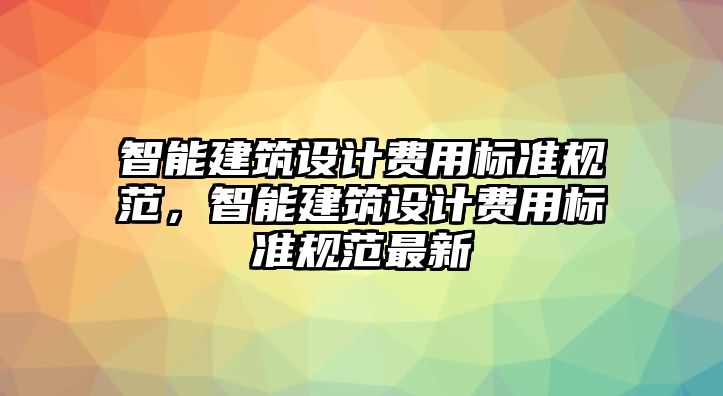 智能建筑設(shè)計(jì)費(fèi)用標(biāo)準(zhǔn)規(guī)范，智能建筑設(shè)計(jì)費(fèi)用標(biāo)準(zhǔn)規(guī)范最新