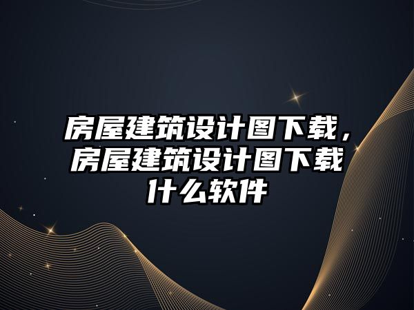 房屋建筑設計圖下載，房屋建筑設計圖下載什么軟件