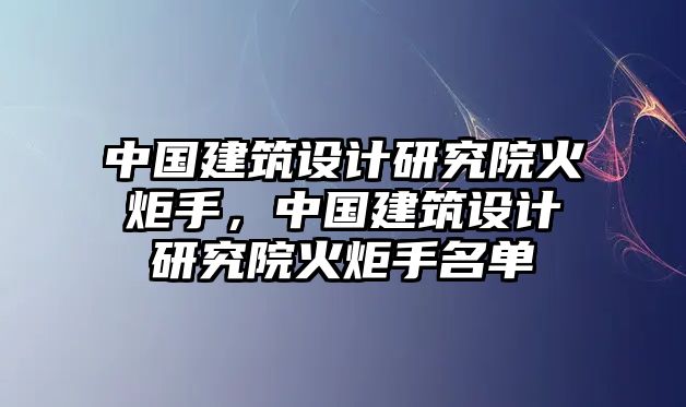 中國建筑設計研究院火炬手，中國建筑設計研究院火炬手名單