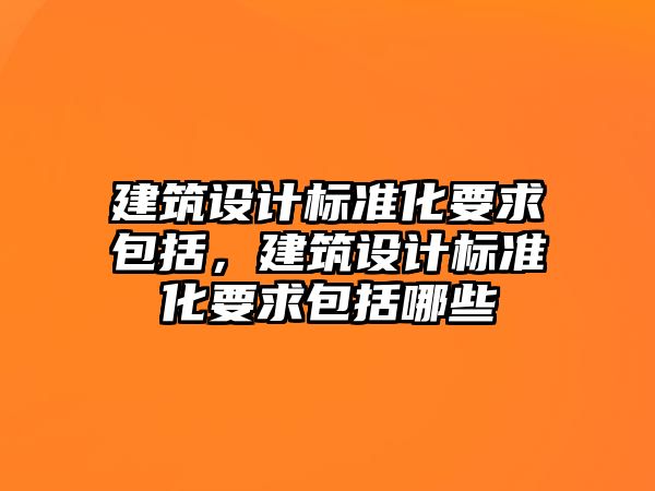 建筑設(shè)計(jì)標(biāo)準(zhǔn)化要求包括，建筑設(shè)計(jì)標(biāo)準(zhǔn)化要求包括哪些