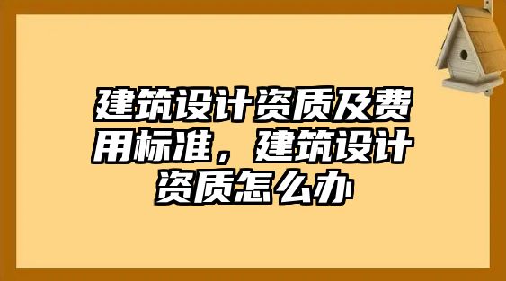 建筑設計資質及費用標準，建筑設計資質怎么辦