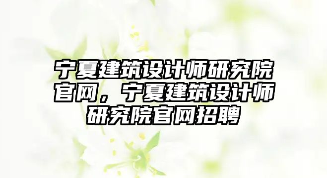 寧夏建筑設計師研究院官網，寧夏建筑設計師研究院官網招聘