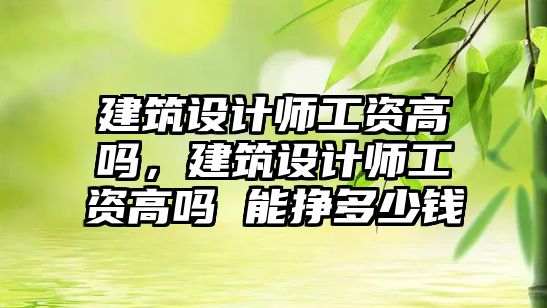 建筑設計師工資高嗎，建筑設計師工資高嗎 能掙多少錢