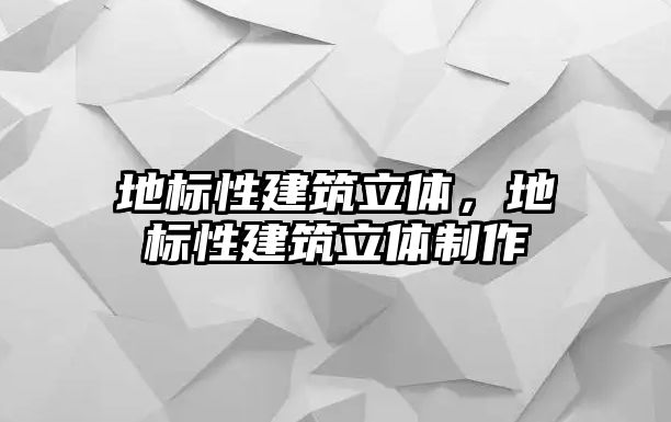 地標(biāo)性建筑立體，地標(biāo)性建筑立體制作