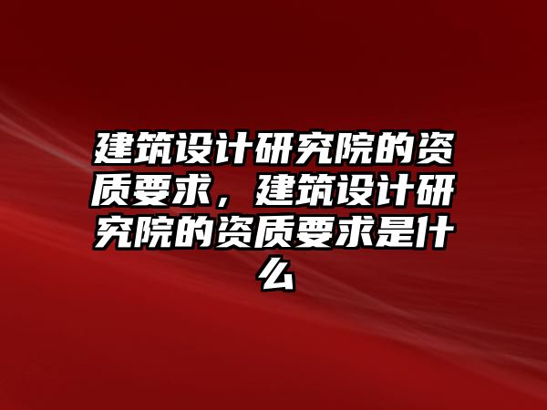 建筑設(shè)計研究院的資質(zhì)要求，建筑設(shè)計研究院的資質(zhì)要求是什么