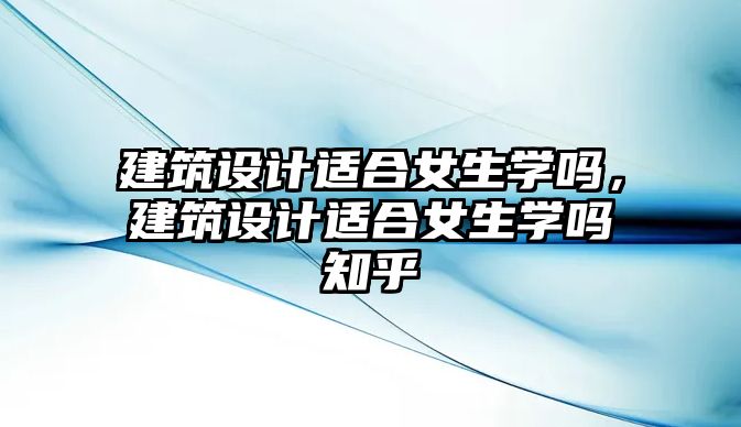 建筑設計適合女生學嗎，建筑設計適合女生學嗎知乎