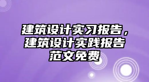 建筑設計實習報告，建筑設計實踐報告范文免費