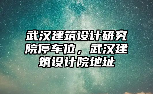 武漢建筑設計研究院停車位，武漢建筑設計院地址