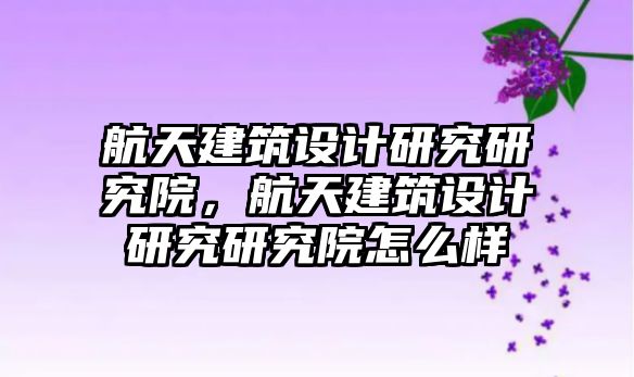 航天建筑設計研究研究院，航天建筑設計研究研究院怎么樣