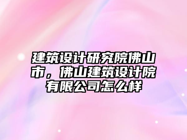 建筑設計研究院佛山市，佛山建筑設計院有限公司怎么樣