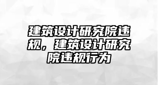 建筑設計研究院違規，建筑設計研究院違規行為