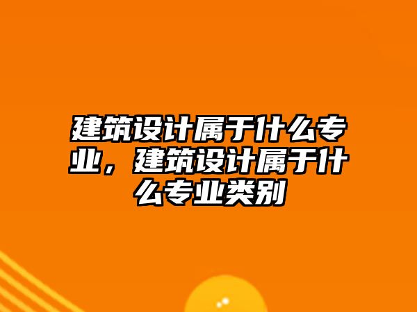 建筑設(shè)計屬于什么專業(yè)，建筑設(shè)計屬于什么專業(yè)類別