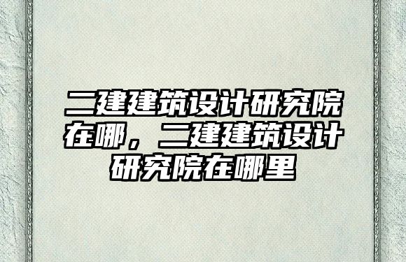 二建建筑設計研究院在哪，二建建筑設計研究院在哪里