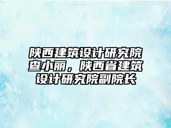 陜西建筑設計研究院查小麗，陜西省建筑設計研究院副院長