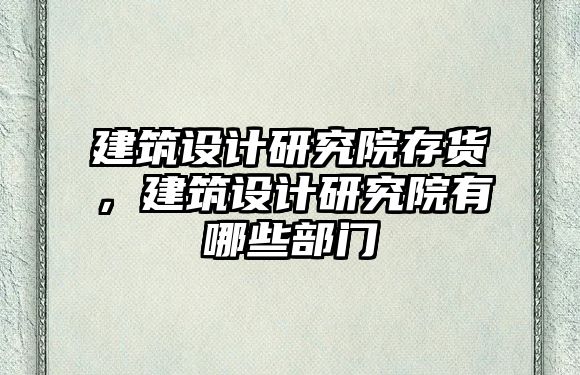 建筑設計研究院存貨，建筑設計研究院有哪些部門