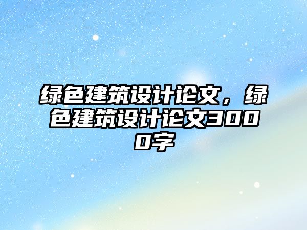 綠色建筑設(shè)計論文，綠色建筑設(shè)計論文3000字