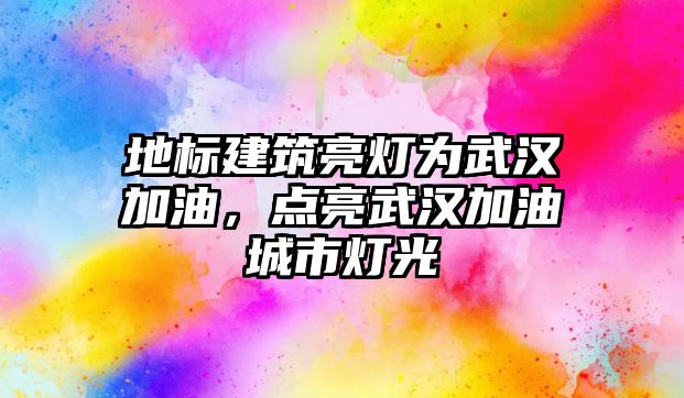 地標建筑亮燈為武漢加油，點亮武漢加油城市燈光