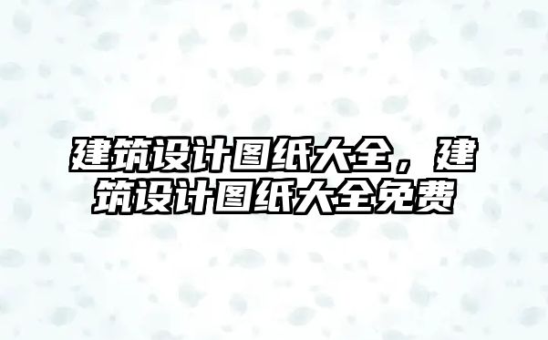 建筑設(shè)計圖紙大全，建筑設(shè)計圖紙大全免費