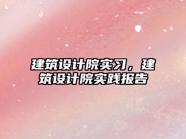 建筑設計院實習，建筑設計院實踐報告