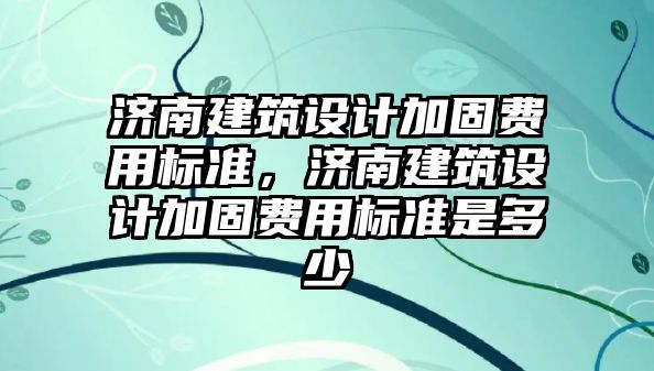 濟南建筑設計加固費用標準，濟南建筑設計加固費用標準是多少