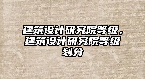 建筑設計研究院等級，建筑設計研究院等級劃分