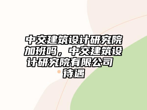 中交建筑設計研究院加班嗎，中交建筑設計研究院有限公司 待遇