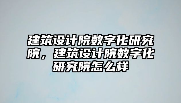 建筑設計院數字化研究院，建筑設計院數字化研究院怎么樣