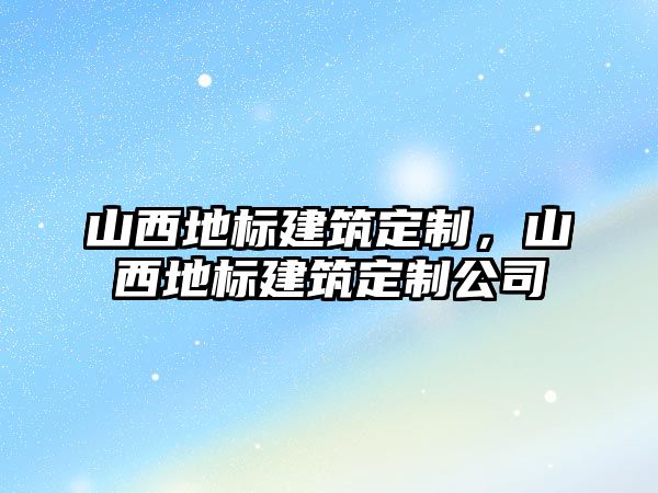 山西地標建筑定制，山西地標建筑定制公司