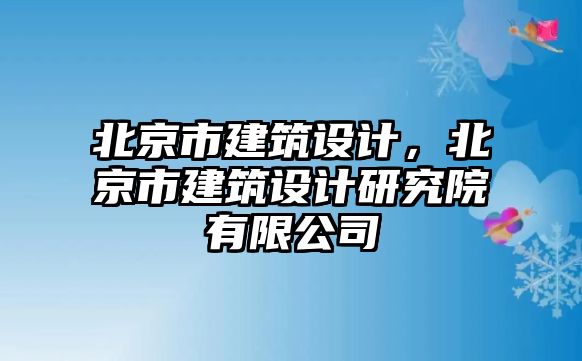 北京市建筑設(shè)計，北京市建筑設(shè)計研究院有限公司