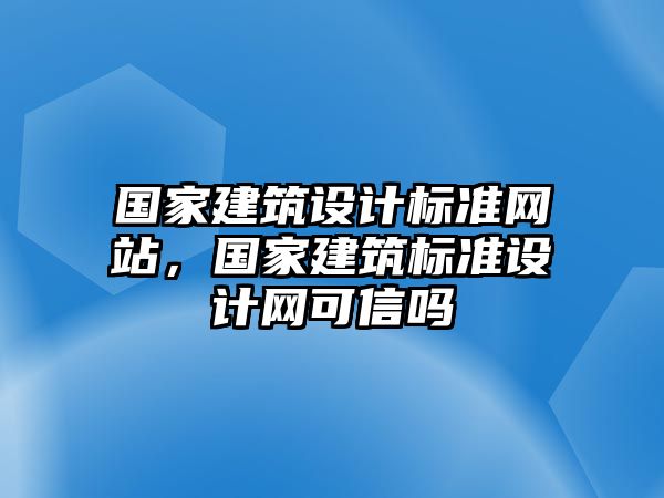 國家建筑設(shè)計標(biāo)準(zhǔn)網(wǎng)站，國家建筑標(biāo)準(zhǔn)設(shè)計網(wǎng)可信嗎