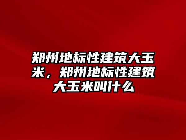 鄭州地標性建筑大玉米，鄭州地標性建筑大玉米叫什么