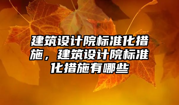 建筑設計院標準化措施，建筑設計院標準化措施有哪些