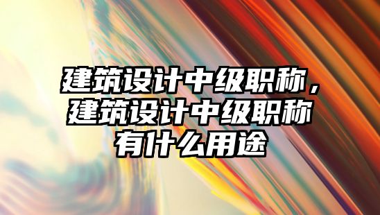 建筑設計中級職稱，建筑設計中級職稱有什么用途