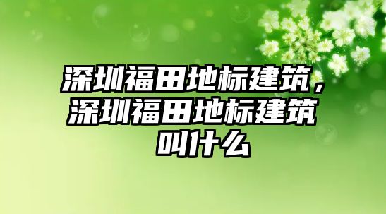 深圳福田地標建筑，深圳福田地標建筑 叫什么