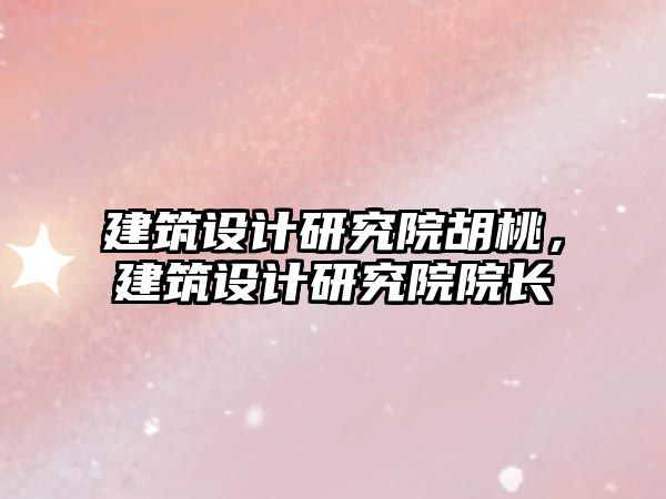 建筑設計研究院胡桃，建筑設計研究院院長