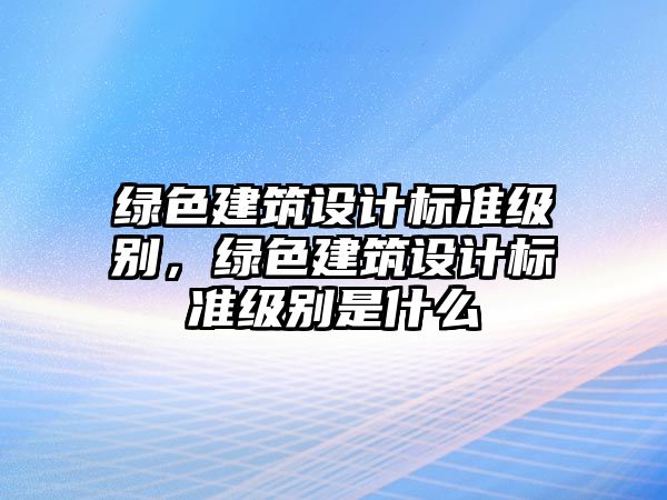 綠色建筑設計標準級別，綠色建筑設計標準級別是什么