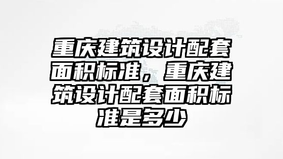 重慶建筑設計配套面積標準，重慶建筑設計配套面積標準是多少