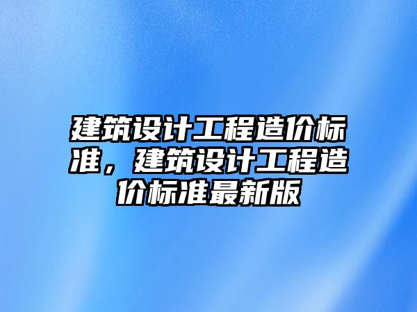 建筑設計工程造價標準，建筑設計工程造價標準最新版