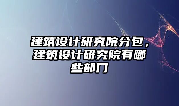 建筑設計研究院分包，建筑設計研究院有哪些部門