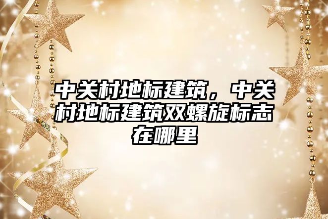 中關村地標建筑，中關村地標建筑雙螺旋標志在哪里